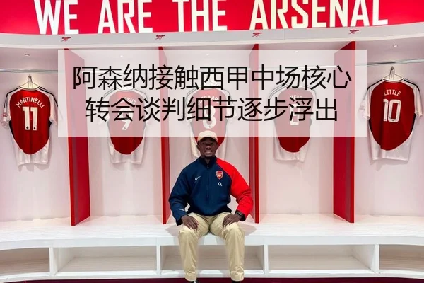 阿森纳接触西甲中场核心 转会谈判细节逐步浮出