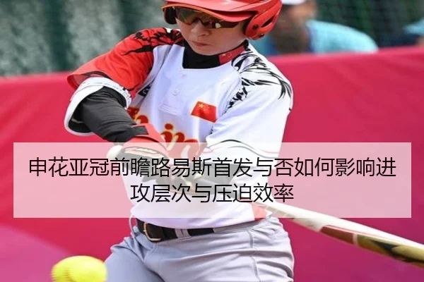 申花亚冠前瞻路易斯首发与否如何影响进攻层次与压迫效率